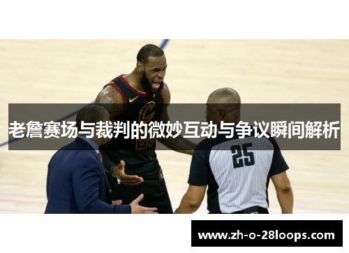 老詹赛场与裁判的微妙互动与争议瞬间解析 老詹赛场与裁判的微妙互动与争议瞬间解析