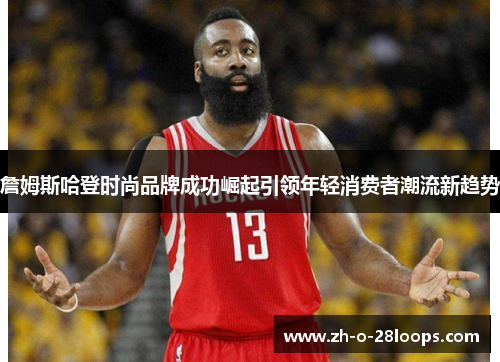 詹姆斯哈登时尚品牌成功崛起引领年轻消费者潮流新趋势