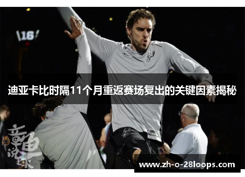 迪亚卡比时隔11个月重返赛场复出的关键因素揭秘