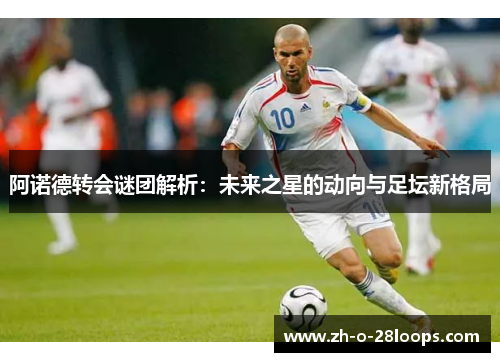 阿诺德转会谜团解析：未来之星的动向与足坛新格局