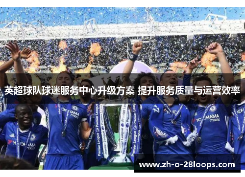 英超球队球迷服务中心升级方案 提升服务质量与运营效率