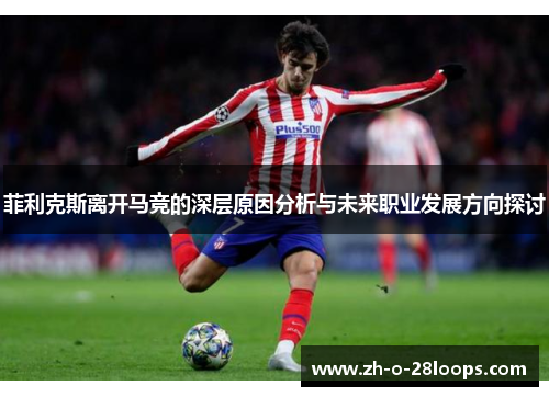 菲利克斯离开马竞的深层原因分析与未来职业发展方向探讨