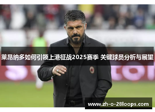 莱昂纳多如何引领上港征战2025赛季 关键球员分析与展望