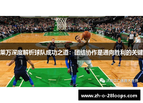 莱万深度解析球队成功之道：团结协作是通向胜利的关键