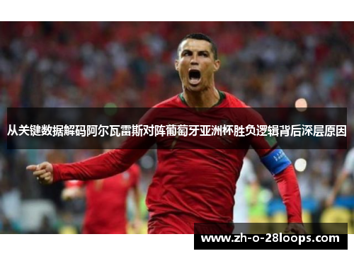 从关键数据解码阿尔瓦雷斯对阵葡萄牙亚洲杯胜负逻辑背后深层原因 从关键数据解码阿尔瓦雷斯对阵葡萄牙亚洲杯胜负逻辑背后深层原因