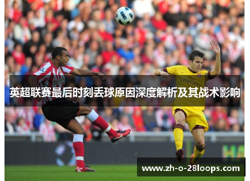 英超联赛最后时刻丢球原因深度解析及其战术影响 英超联赛最后时刻丢球原因深度解析及其战术影响