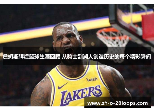 詹姆斯辉煌篮球生涯回顾 从骑士到湖人创造历史的每个精彩瞬间