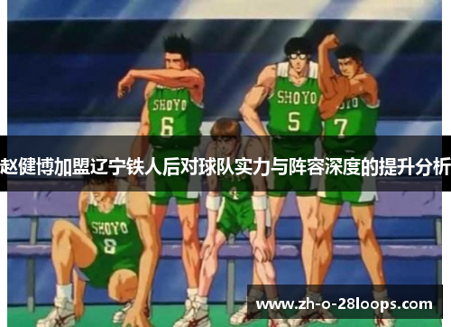 赵健博加盟辽宁铁人后对球队实力与阵容深度的提升分析 赵健博加盟辽宁铁人后对球队实力与阵容深度的提升分析