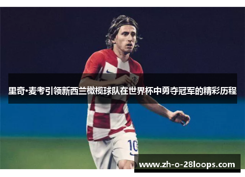 里奇·麦考引领新西兰橄榄球队在世界杯中勇夺冠军的精彩历程 里奇·麦考引领新西兰橄榄球队在世界杯中勇夺冠军的精彩历程