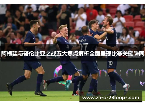 阿根廷与哥伦比亚之战五大焦点解析全面呈现比赛关键瞬间