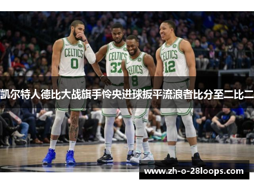 凯尔特人德比大战旗手怜央进球扳平流浪者比分至二比二 凯尔特人德比大战旗手怜央进球扳平流浪者比分至二比二