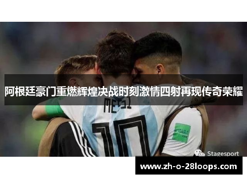 阿根廷豪门重燃辉煌决战时刻激情四射再现传奇荣耀 阿根廷豪门重燃辉煌决战时刻激情四射再现传奇荣耀