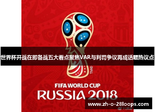世界杯开战在即备战五大看点聚焦VAR与判罚争议再成话题热议点 世界杯开战在即备战五大看点聚焦VAR与判罚争议再成话题热议点