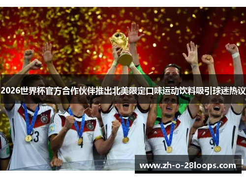 2026世界杯官方合作伙伴推出北美限定口味运动饮料吸引球迷热议 2026世界杯官方合作伙伴推出北美限定口味运动饮料吸引球迷热议