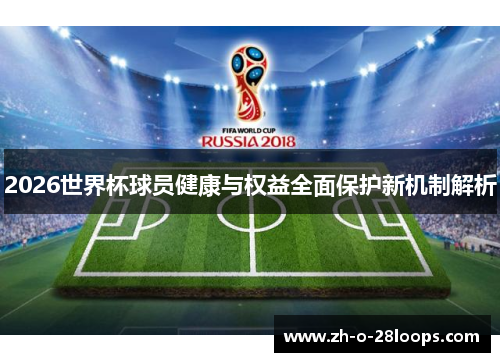 2026世界杯球员健康与权益全面保护新机制解析 2026世界杯球员健康与权益全面保护新机制解析