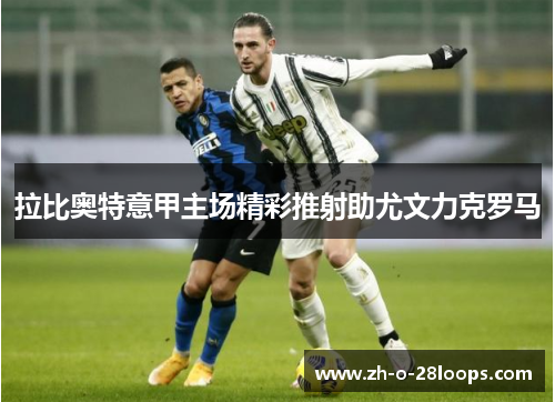 拉比奥特意甲主场精彩推射助尤文力克罗马 拉比奥特意甲主场精彩推射助尤文力克罗马