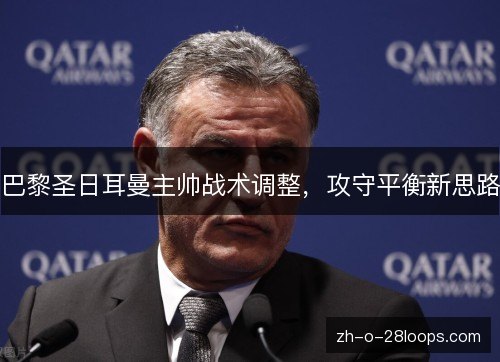 巴黎圣日耳曼主帅战术调整，攻守平衡新思路